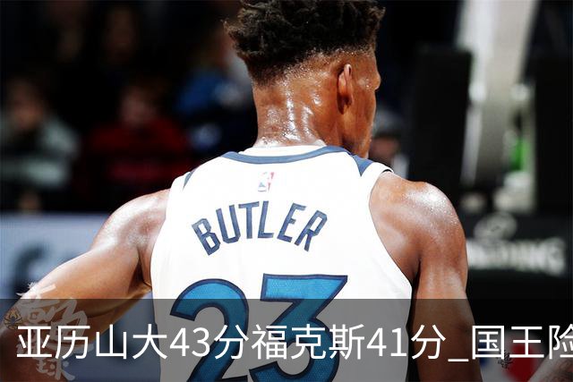 亚历山大43分福克斯41分 国王险胜雷霆止连败
